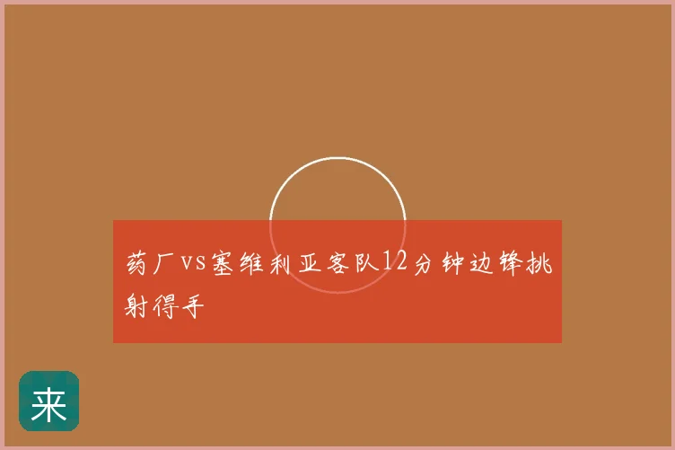 药厂vs塞维利亚客队12分钟边锋挑射得手